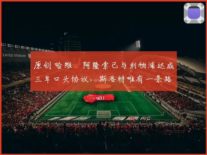 原创 哈维・阿隆索已与利物浦达成三年口头协议，斯洛特唯有一条路可 “翻盘”