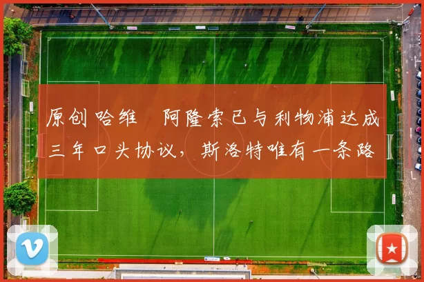 原创 哈维・阿隆索已与利物浦达成三年口头协议，斯洛特唯有一条路可 “翻盘”