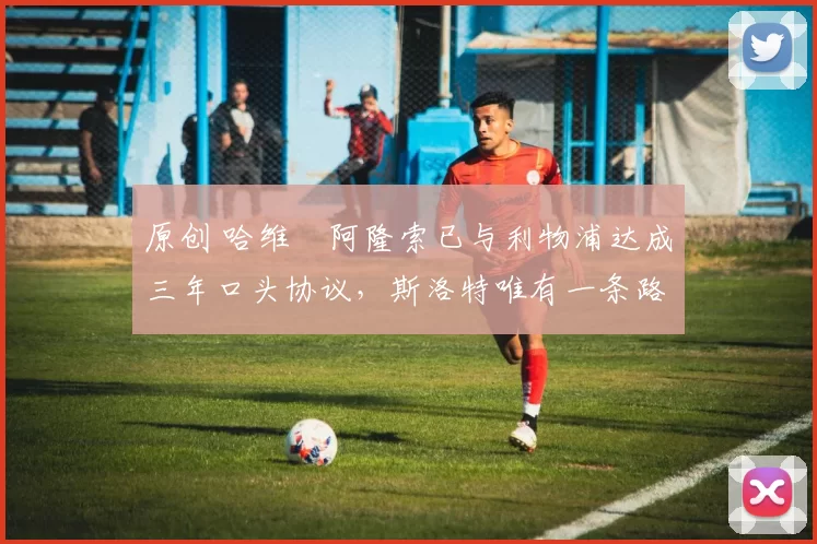 原创 哈维・阿隆索已与利物浦达成三年口头协议,斯洛特唯有一条路可 “翻盘”