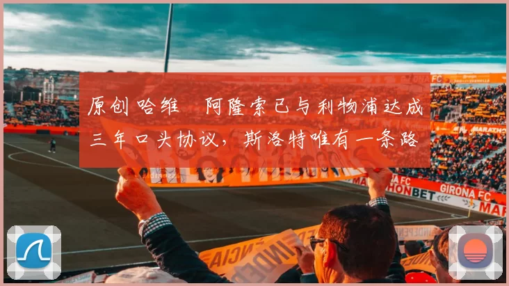 原创 哈维・阿隆索已与利物浦达成三年口头协议，斯洛特唯有一条路可 “翻盘”