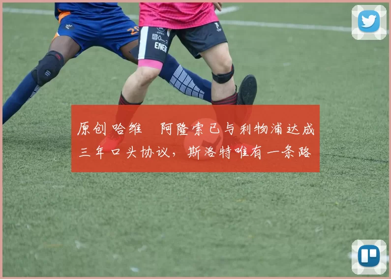 原创 哈维・阿隆索已与利物浦达成三年口头协议，斯洛特唯有一条路可 “翻盘”