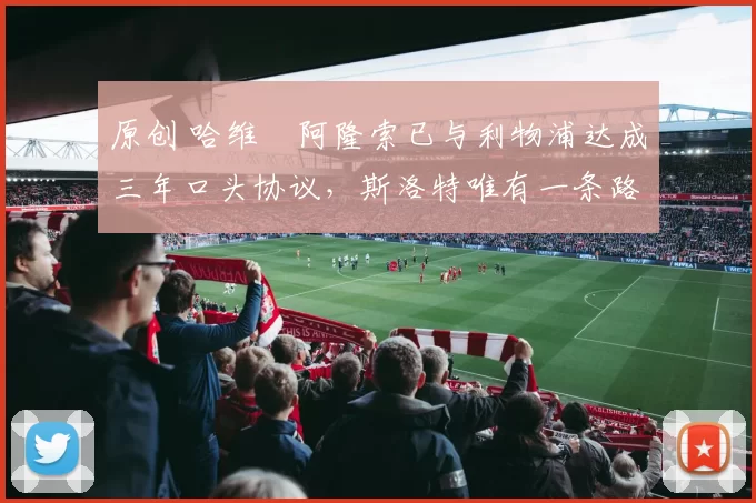 原创 哈维・阿隆索已与利物浦达成三年口头协议，斯洛特唯有一条路可 “翻盘”