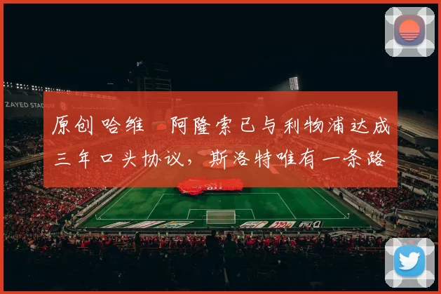 原创 哈维・阿隆索已与利物浦达成三年口头协议，斯洛特唯有一条路可 “翻盘”