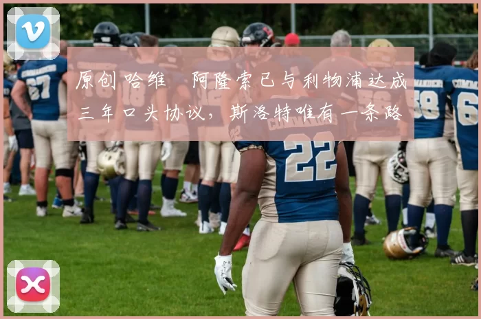 原创 哈维・阿隆索已与利物浦达成三年口头协议，斯洛特唯有一条路可 “翻盘”