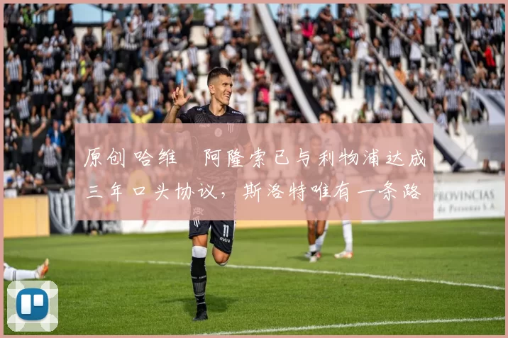 原创 哈维・阿隆索已与利物浦达成三年口头协议，斯洛特唯有一条路可 “翻盘”