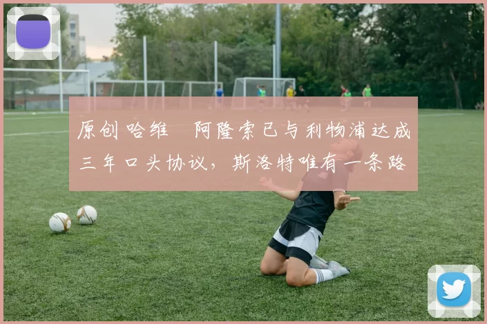 原创 哈维・阿隆索已与利物浦达成三年口头协议，斯洛特唯有一条路可 “翻盘”