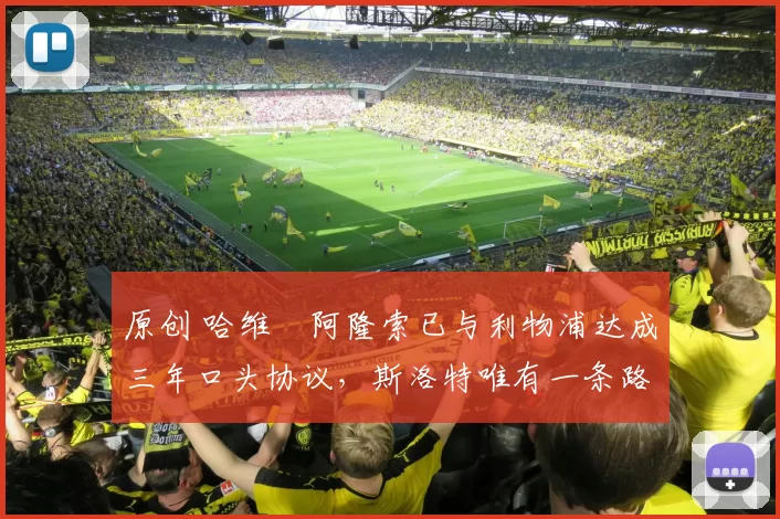 原创 哈维・阿隆索已与利物浦达成三年口头协议，斯洛特唯有一条路可 “翻盘”