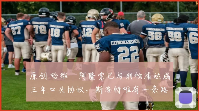 原创 哈维・阿隆索已与利物浦达成三年口头协议，斯洛特唯有一条路可 “翻盘”