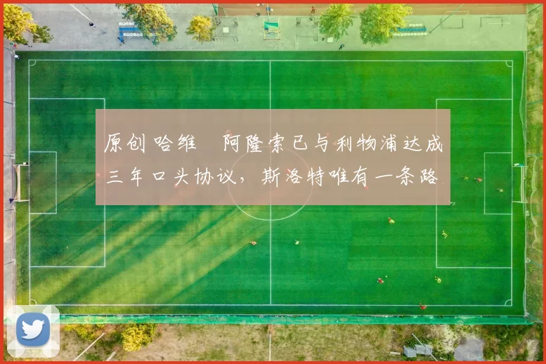 原创 哈维・阿隆索已与利物浦达成三年口头协议，斯洛特唯有一条路可 “翻盘”