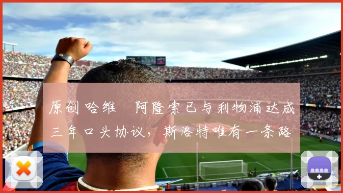 原创 哈维・阿隆索已与利物浦达成三年口头协议，斯洛特唯有一条路可 “翻盘”