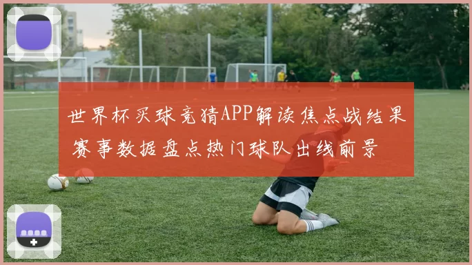 世界杯买球竞猜APP解读焦点战结果 赛事数据盘点热门球队出线前景