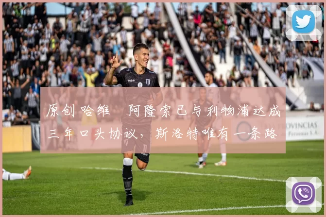 原创 哈维・阿隆索已与利物浦达成三年口头协议，斯洛特唯有一条路可 “翻盘”