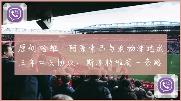 原创 哈维・阿隆索已与利物浦达成三年口头协议，斯洛特唯有一条路可 “翻盘”