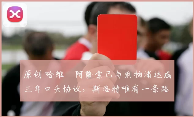 原创 哈维・阿隆索已与利物浦达成三年口头协议，斯洛特唯有一条路可 “翻盘”