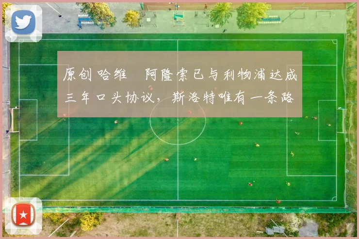 原创 哈维・阿隆索已与利物浦达成三年口头协议，斯洛特唯有一条路可 “翻盘”