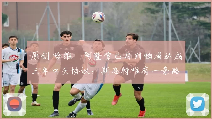 原创 哈维・阿隆索已与利物浦达成三年口头协议，斯洛特唯有一条路可 “翻盘”