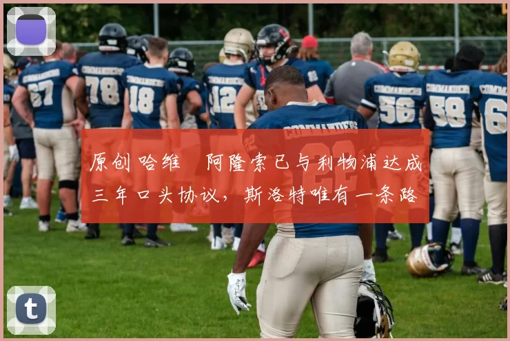 原创 哈维・阿隆索已与利物浦达成三年口头协议，斯洛特唯有一条路可 “翻盘”