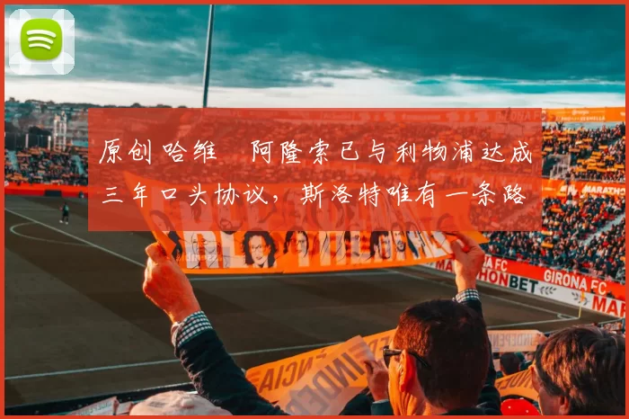 原创 哈维・阿隆索已与利物浦达成三年口头协议，斯洛特唯有一条路可 “翻盘”