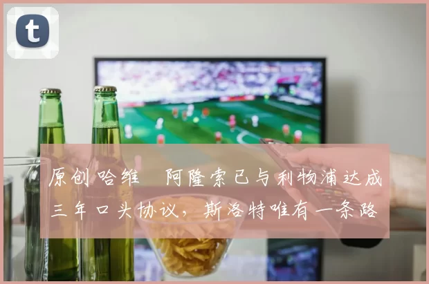 原创 哈维・阿隆索已与利物浦达成三年口头协议，斯洛特唯有一条路可 “翻盘”