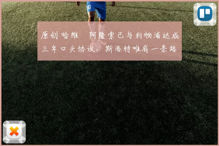 原创 哈维・阿隆索已与利物浦达成三年口头协议，斯洛特唯有一条路可 “翻盘”