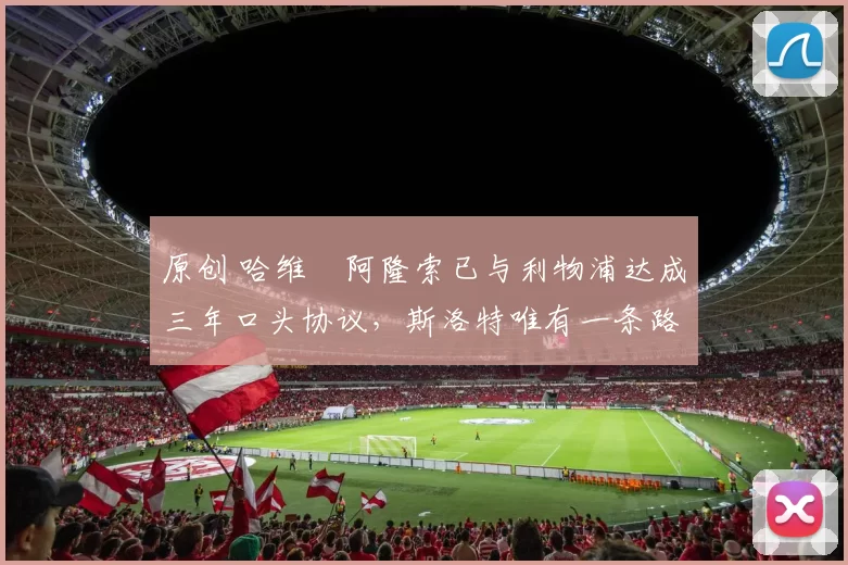 原创 哈维・阿隆索已与利物浦达成三年口头协议，斯洛特唯有一条路可 “翻盘”