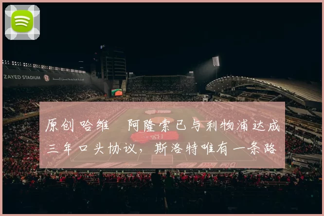 原创 哈维・阿隆索已与利物浦达成三年口头协议，斯洛特唯有一条路可 “翻盘”