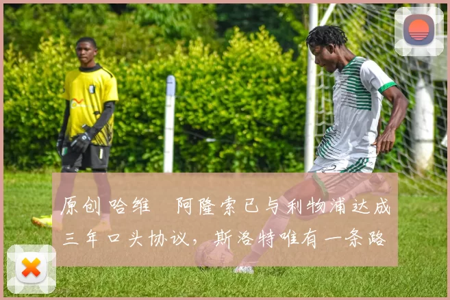 原创 哈维・阿隆索已与利物浦达成三年口头协议，斯洛特唯有一条路可 “翻盘”