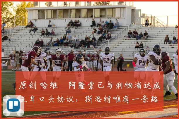 原创 哈维・阿隆索已与利物浦达成三年口头协议，斯洛特唯有一条路可 “翻盘”