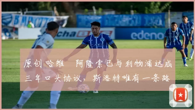 原创 哈维・阿隆索已与利物浦达成三年口头协议，斯洛特唯有一条路可 “翻盘”