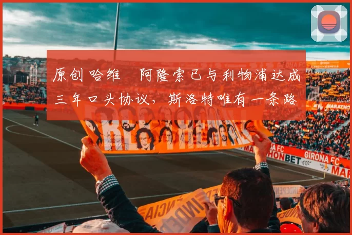 原创 哈维・阿隆索已与利物浦达成三年口头协议，斯洛特唯有一条路可 “翻盘”