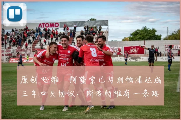 原创 哈维・阿隆索已与利物浦达成三年口头协议，斯洛特唯有一条路可 “翻盘”