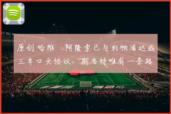 原创 哈维・阿隆索已与利物浦达成三年口头协议，斯洛特唯有一条路可 “翻盘”