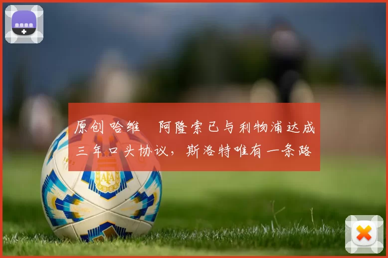 原创 哈维・阿隆索已与利物浦达成三年口头协议，斯洛特唯有一条路可 “翻盘”