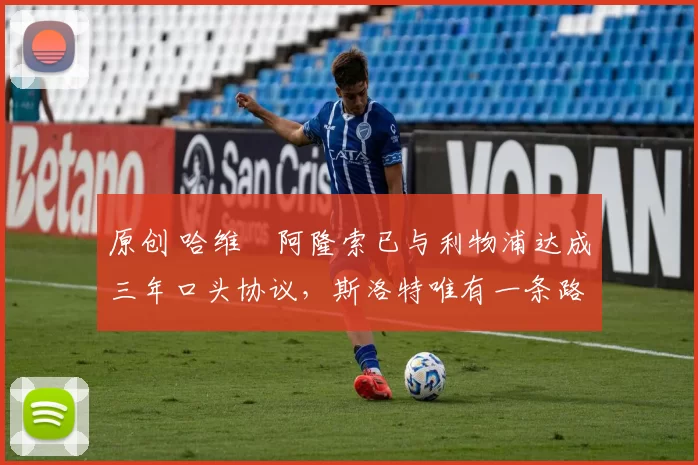 原创 哈维・阿隆索已与利物浦达成三年口头协议，斯洛特唯有一条路可 “翻盘”