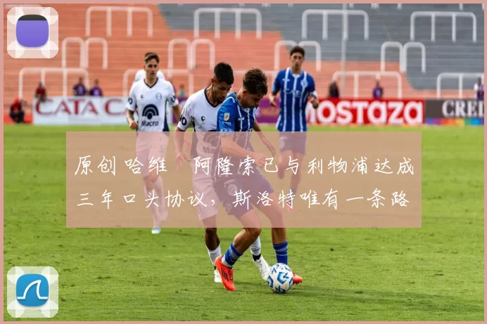 原创 哈维・阿隆索已与利物浦达成三年口头协议，斯洛特唯有一条路可 “翻盘”