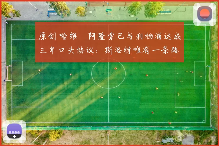 原创 哈维・阿隆索已与利物浦达成三年口头协议，斯洛特唯有一条路可 “翻盘”