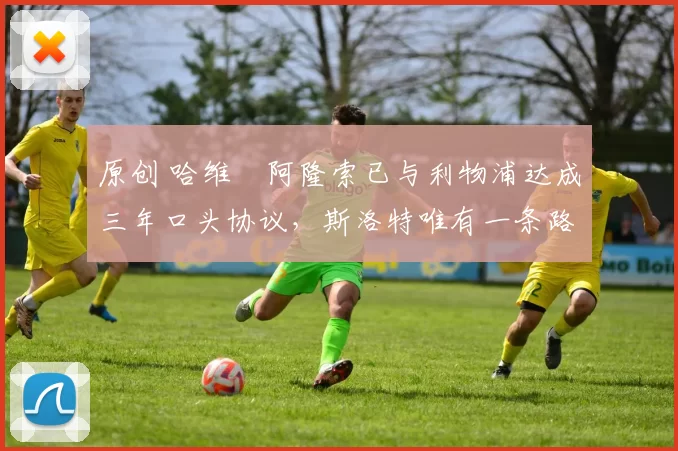 原创 哈维・阿隆索已与利物浦达成三年口头协议，斯洛特唯有一条路可 “翻盘”