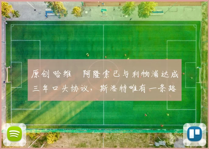 原创 哈维・阿隆索已与利物浦达成三年口头协议，斯洛特唯有一条路可 “翻盘”