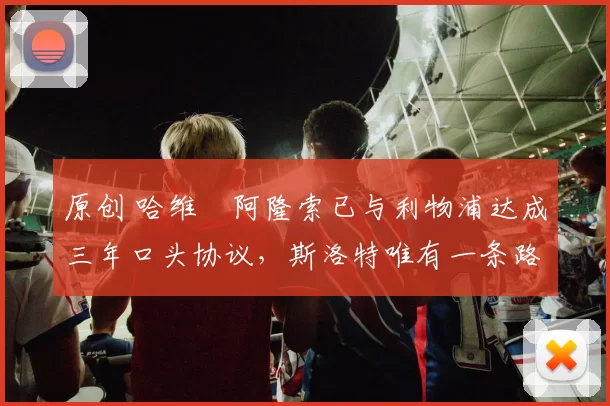 原创 哈维・阿隆索已与利物浦达成三年口头协议，斯洛特唯有一条路可 “翻盘”