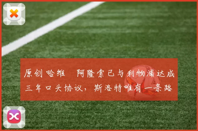 原创 哈维・阿隆索已与利物浦达成三年口头协议，斯洛特唯有一条路可 “翻盘”