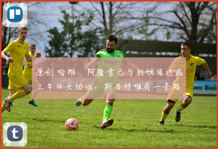 原创 哈维・阿隆索已与利物浦达成三年口头协议，斯洛特唯有一条路可 “翻盘”