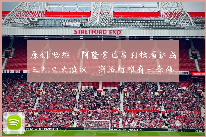 原创 哈维・阿隆索已与利物浦达成三年口头协议，斯洛特唯有一条路可 “翻盘”