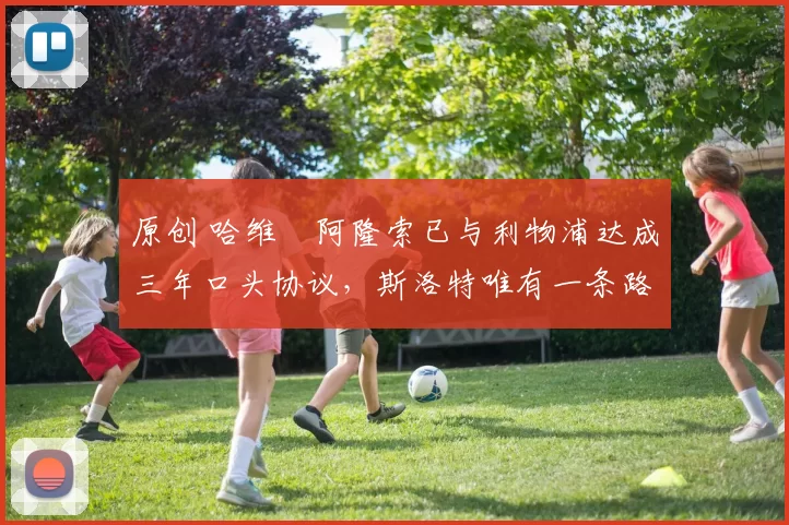 原创 哈维・阿隆索已与利物浦达成三年口头协议，斯洛特唯有一条路可 “翻盘”