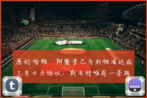 原创 哈维・阿隆索已与利物浦达成三年口头协议，斯洛特唯有一条路可 “翻盘”