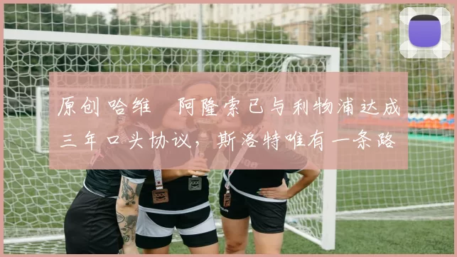 原创 哈维・阿隆索已与利物浦达成三年口头协议，斯洛特唯有一条路可 “翻盘”