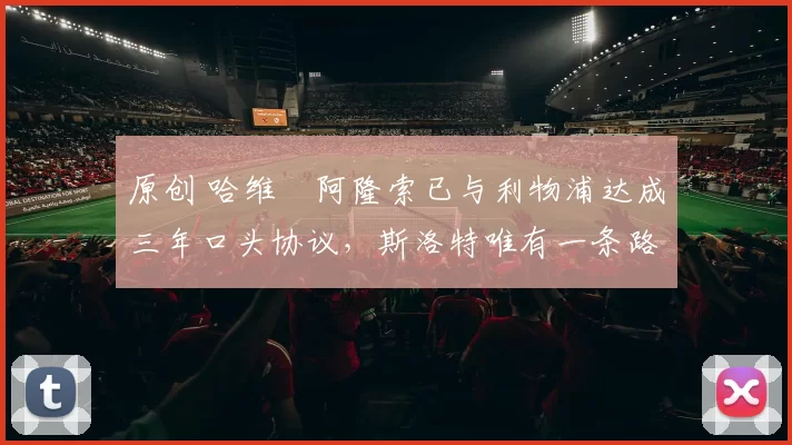 原创 哈维・阿隆索已与利物浦达成三年口头协议，斯洛特唯有一条路可 “翻盘”