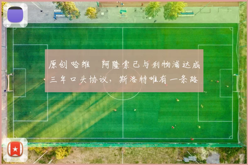 原创 哈维・阿隆索已与利物浦达成三年口头协议，斯洛特唯有一条路可 “翻盘”