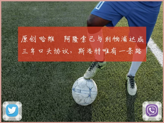 原创 哈维・阿隆索已与利物浦达成三年口头协议，斯洛特唯有一条路可 “翻盘”