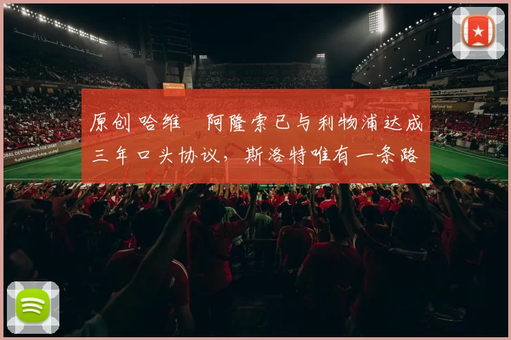 原创 哈维・阿隆索已与利物浦达成三年口头协议，斯洛特唯有一条路可 “翻盘”