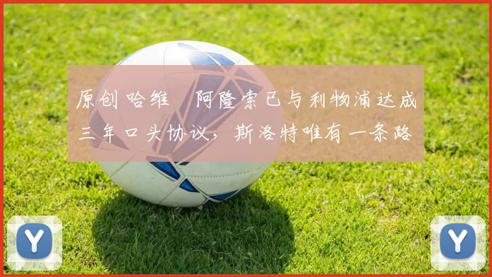 原创 哈维・阿隆索已与利物浦达成三年口头协议，斯洛特唯有一条路可 “翻盘”